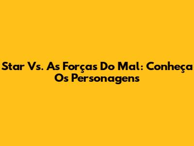 Star Vs. As Forças Do Mal: Conheça Os Personagens