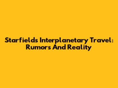 Starfield's Interplanetary Travel: Rumors And Reality