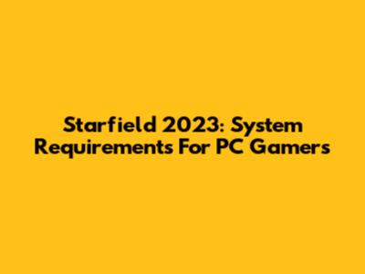 Starfield 2023: System Requirements For PC Gamers