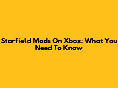 Starfield Mods On Xbox: What You Need To Know