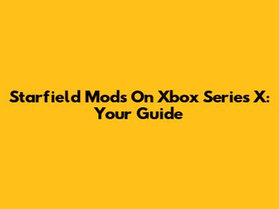 Starfield Mods On Xbox Series X: Your Guide