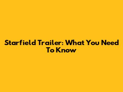 Starfield Trailer: What You Need To Know