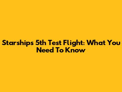 Starship's 5th Test Flight: What You Need To Know