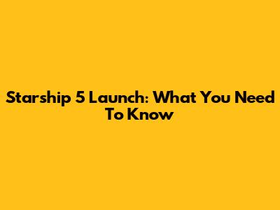 Starship 5 Launch: What You Need To Know