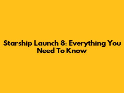 Starship Launch 8: Everything You Need To Know