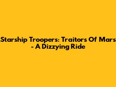Starship Troopers: Traitors Of Mars - A Dizzying Ride