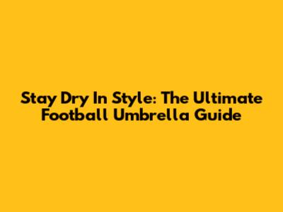 Stay Dry In Style: The Ultimate Football Umbrella Guide