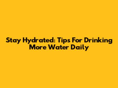 Stay Hydrated: Tips For Drinking More Water Daily