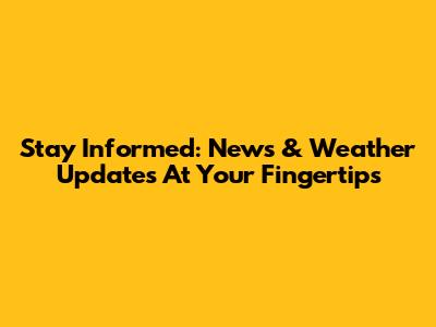 Stay Informed: News & Weather Updates At Your Fingertips