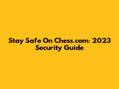 Stay Safe On Chess.com: 2023 Security Guide