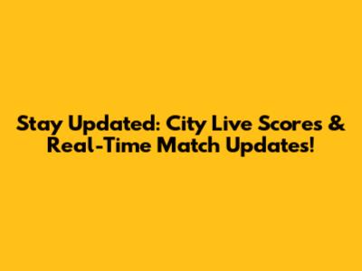 Stay Updated: City Live Scores & Real-Time Match Updates!