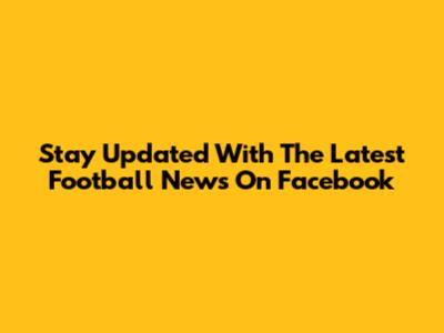 Stay Updated With The Latest Football News On Facebook