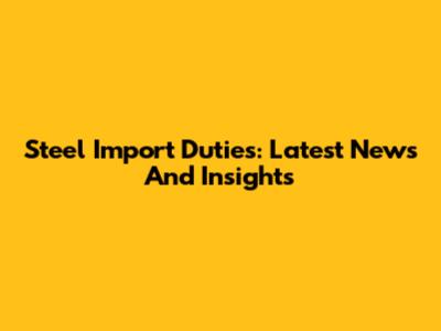 Steel Import Duties: Latest News And Insights