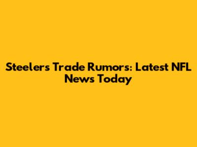 Steelers Trade Rumors: Latest NFL News Today