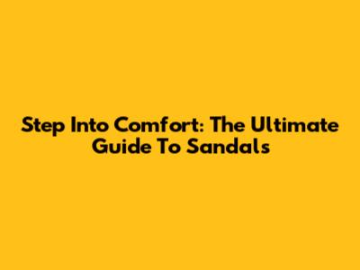 Step Into Comfort: The Ultimate Guide To Sandals
