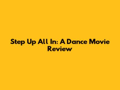 Step Up All In: A Dance Movie Review
