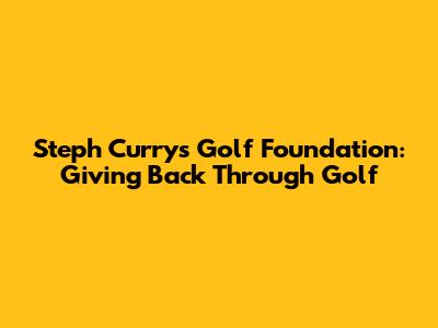 Steph Curry's Golf Foundation: Giving Back Through Golf