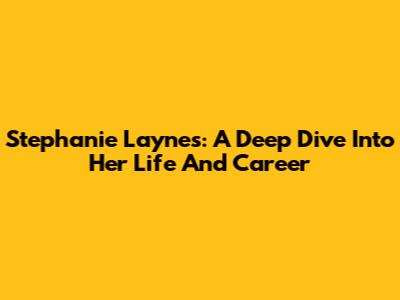 Stephanie Laynes: A Deep Dive Into Her Life And Career