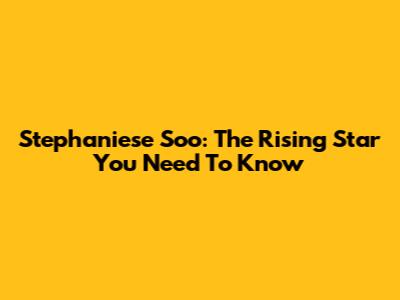 Stephaniese Soo: The Rising Star You Need To Know