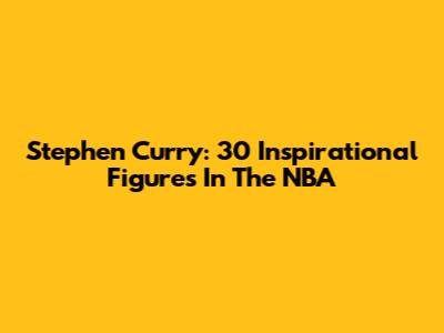 Stephen Curry: 30 Inspirational Figures In The NBA