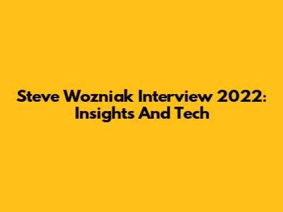 Steve Wozniak Interview 2022: Insights And Tech