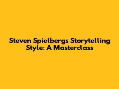 Steven Spielberg's Storytelling Style: A Masterclass