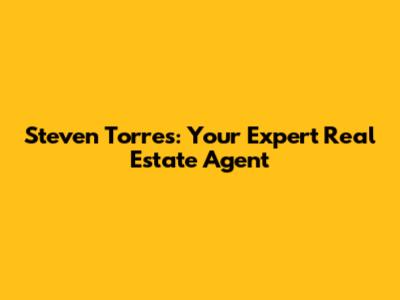 Steven Torres: Your Expert Real Estate Agent