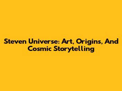 Steven Universe: Art, Origins, And Cosmic Storytelling