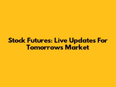 Stock Futures: Live Updates For Tomorrow's Market