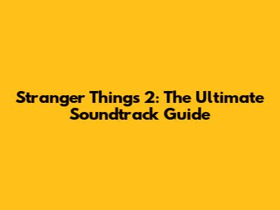 Stranger Things 2: The Ultimate Soundtrack Guide