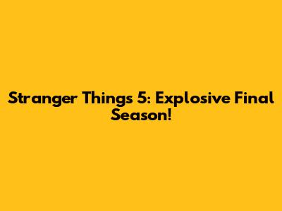 Stranger Things 5: Explosive Final Season!