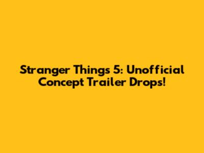 Stranger Things 5: Unofficial Concept Trailer Drops!