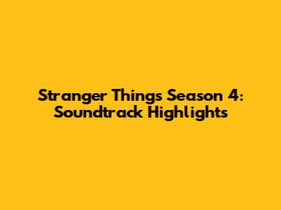 Stranger Things Season 4: Soundtrack Highlights