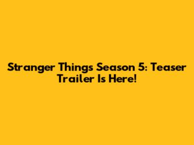 Stranger Things Season 5: Teaser Trailer Is Here!