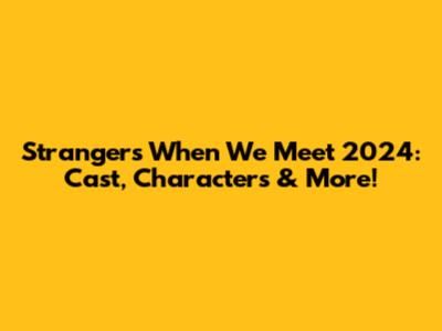 Strangers When We Meet 2024: Cast, Characters & More!