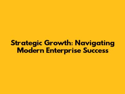 Strategic Growth: Navigating Modern Enterprise Success