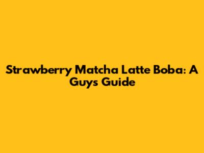 Strawberry Matcha Latte Boba: A Guys' Guide