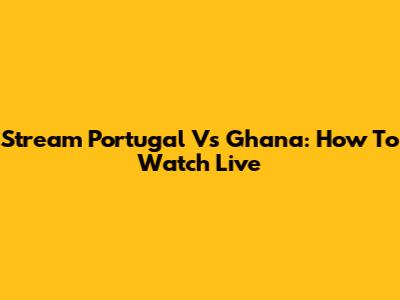 Stream Portugal Vs Ghana: How To Watch Live