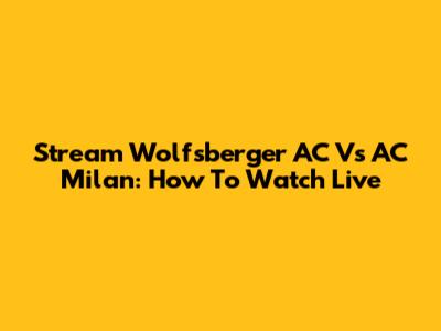 Stream Wolfsberger AC Vs AC Milan: How To Watch Live