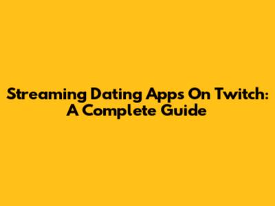 Streaming Dating Apps On Twitch: A Complete Guide