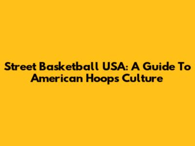 Street Basketball USA: A Guide To American Hoops Culture
