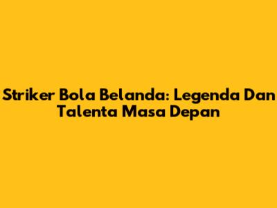 Striker Bola Belanda: Legenda Dan Talenta Masa Depan