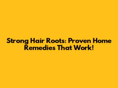 Strong Hair Roots: Proven Home Remedies That Work!