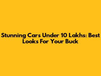 Stunning Cars Under 10 Lakhs: Best Looks For Your Buck