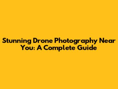 Stunning Drone Photography Near You: A Complete Guide