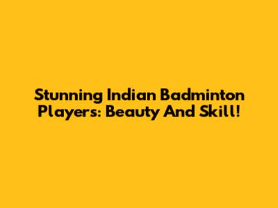 Stunning Indian Badminton Players: Beauty And Skill!