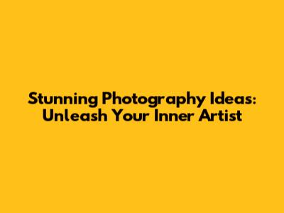 Stunning Photography Ideas: Unleash Your Inner Artist