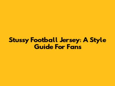 Stussy Football Jersey: A Style Guide For Fans