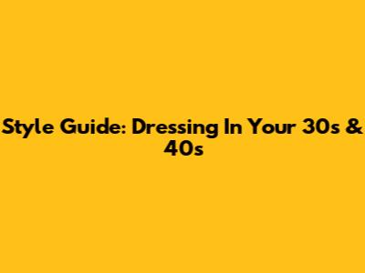 Style Guide: Dressing In Your 30s & 40s