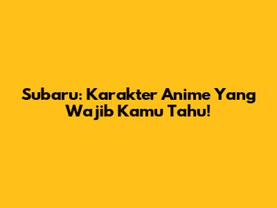 Subaru: Karakter Anime Yang Wajib Kamu Tahu!